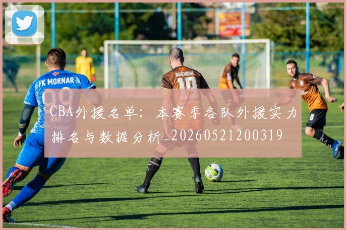 CBA外援名单:本赛季各队外援实力排名与数据分析_20260521200319