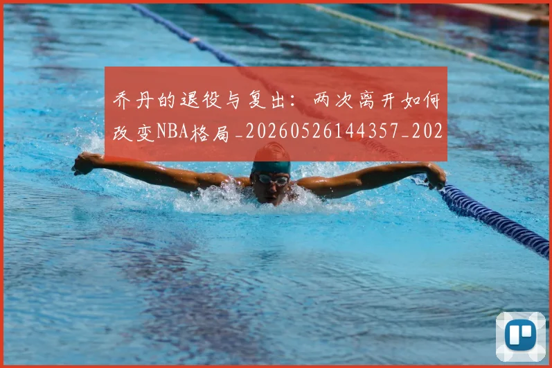 乔丹的退役与复出：两次离开如何改变NBA格局_20260526144357_20260703210458