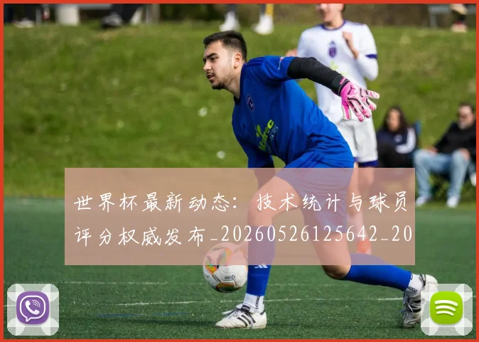 世界杯最新动态：技术统计与球员评分权威发布_20260526125642_20260702174101_20260715191032