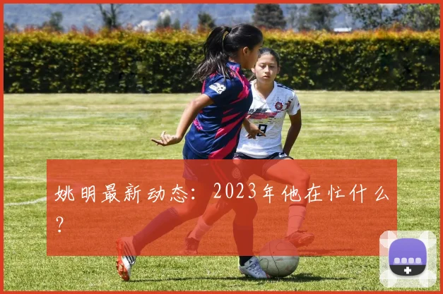姚明最新动态：2023年他在忙什么？