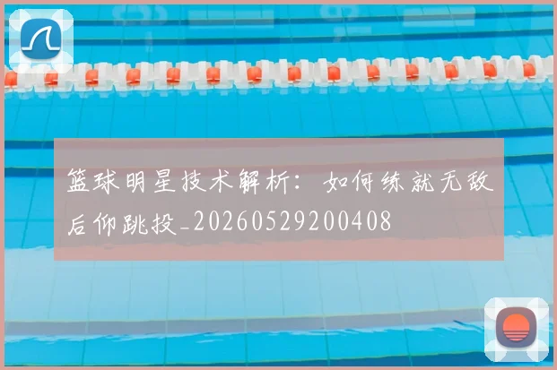 篮球明星技术解析:如何练就无敌后仰跳投_20260529200408