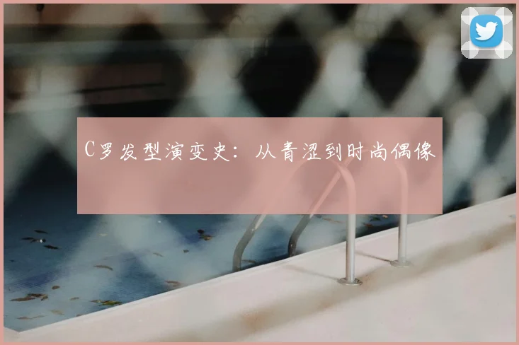 C罗发型演变史:从青涩到时尚偶像