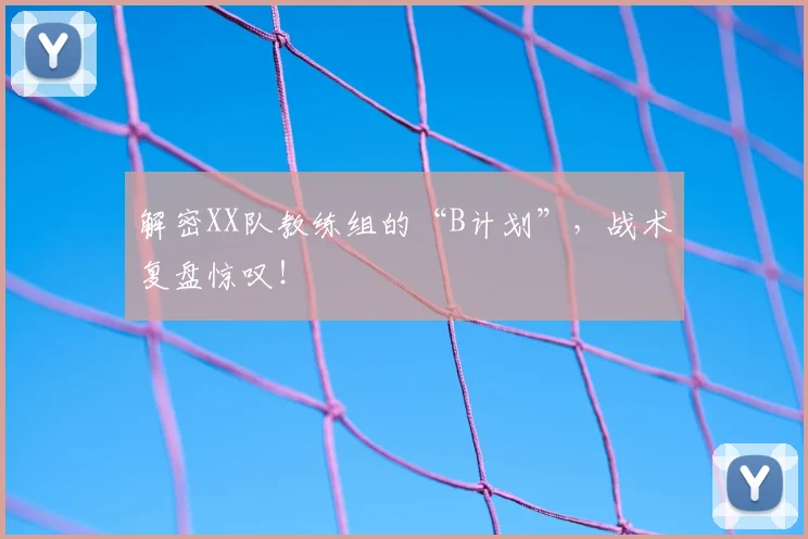 解密XX队教练组的“B计划”,战术复盘惊叹!