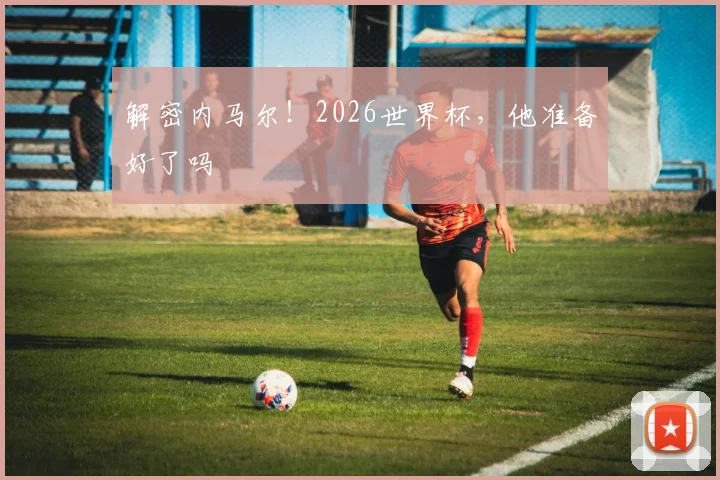 解密内马尔!2026世界杯,他准备好了吗