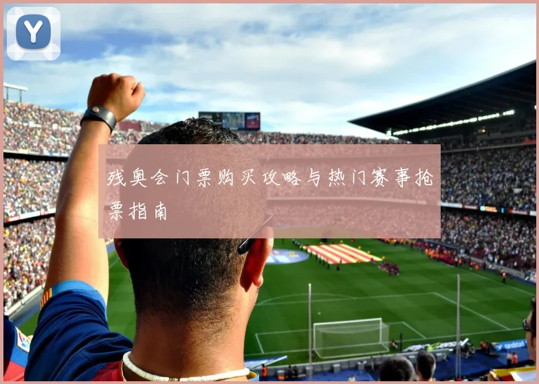 残奥会门票购买攻略与热门赛事抢票指南