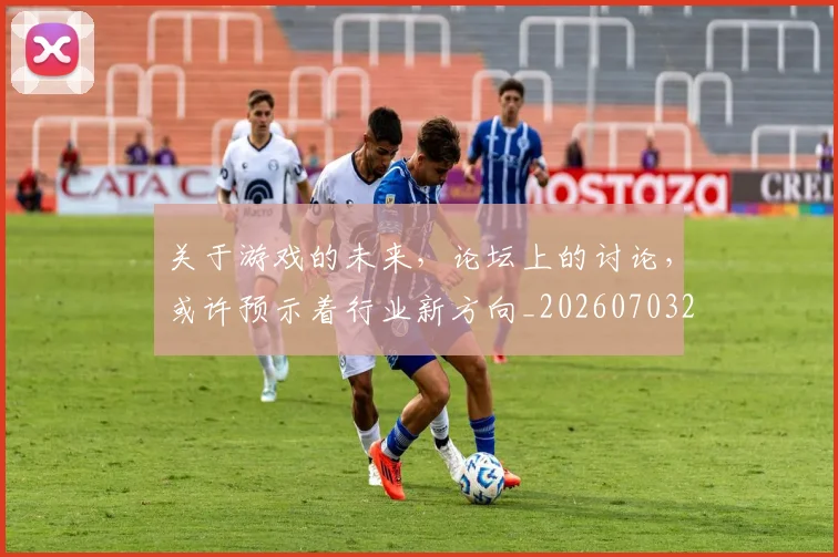 关于游戏的未来,论坛上的讨论,或许预示着行业新方向_20260703214932