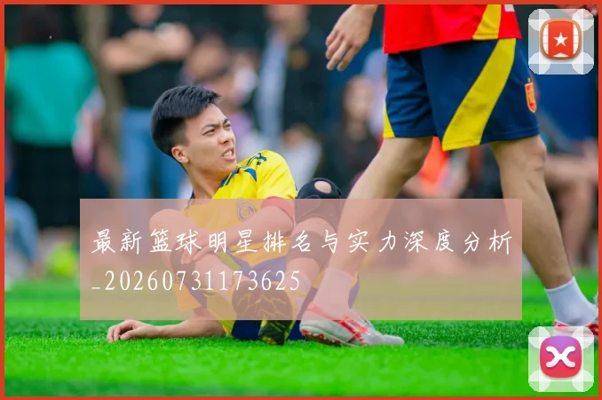最新篮球明星排名与实力深度分析_20260731173625