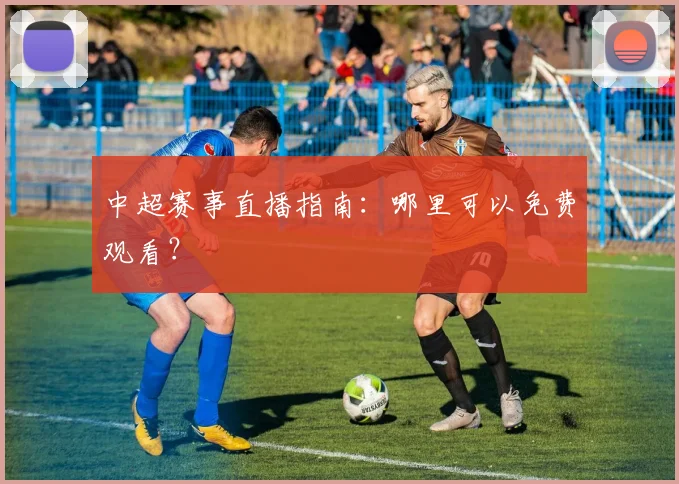 中超赛事直播指南:哪里可以免费观看?