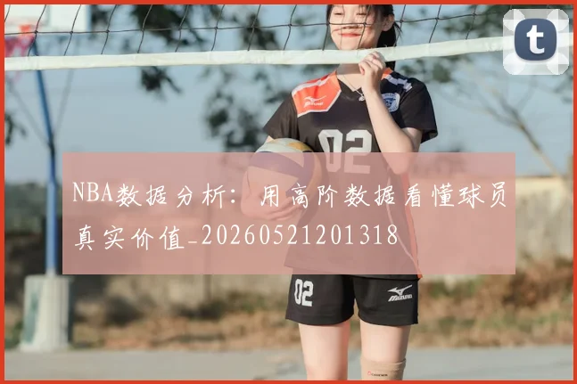 NBA数据分析:用高阶数据看懂球员真实价值_20260521201318