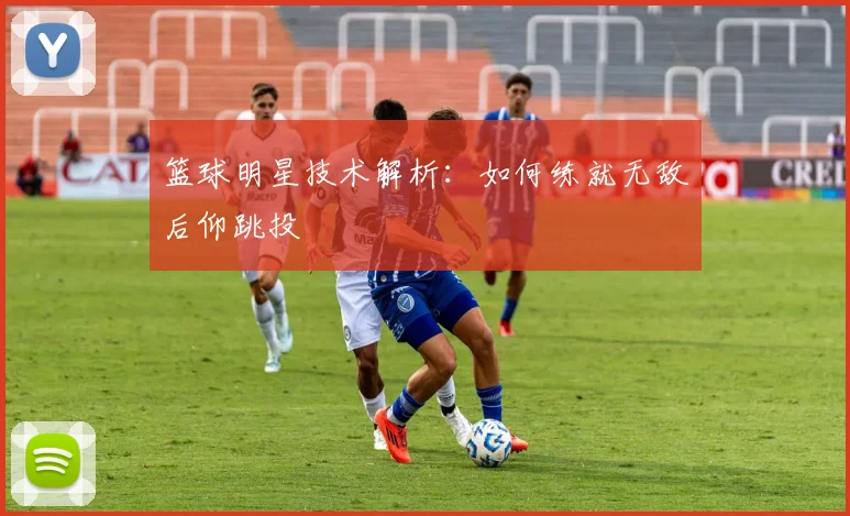 篮球明星技术解析:如何练就无敌后仰跳投