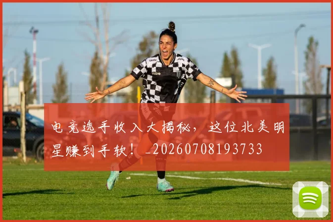 电竞选手收入大揭秘，这位北美明星赚到手软！_20260708193733