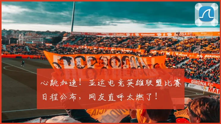 心跳加速！亚运电竞英雄联盟比赛日程公布，网友直呼太燃了！