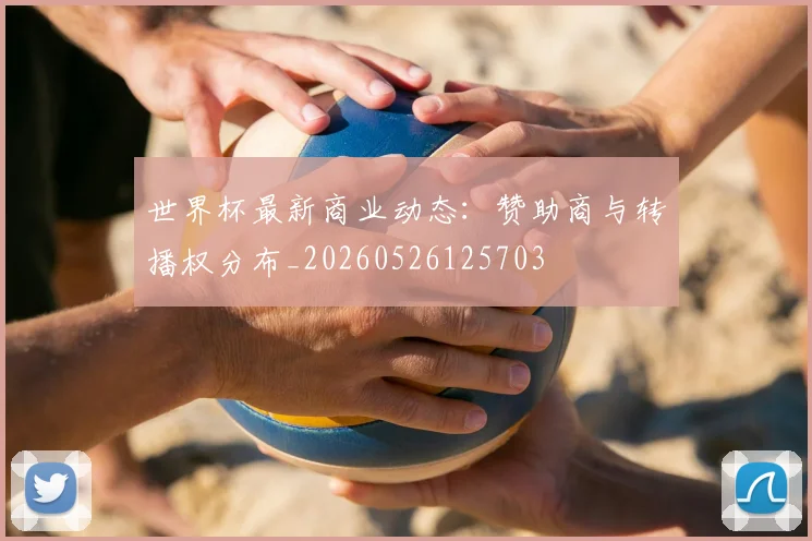 世界杯最新商业动态:赞助商与转播权分布_20260526125703