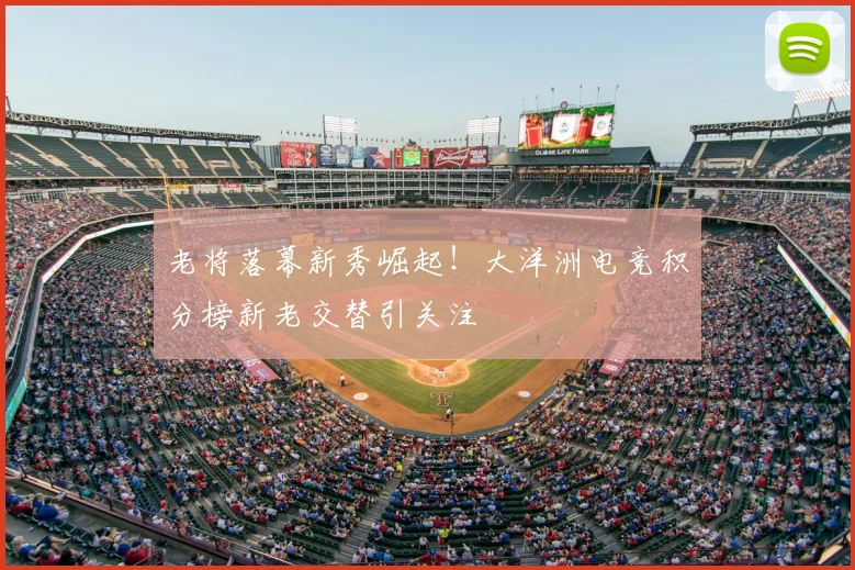 老将落幕新秀崛起！大洋洲电竞积分榜新老交替引关注