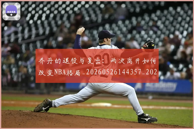 乔丹的退役与复出：两次离开如何改变NBA格局_20260526144357_20260716192455