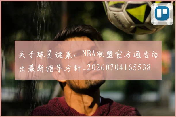 关于球员健康,NBA联盟官方通告给出最新指导方针_20260704165538