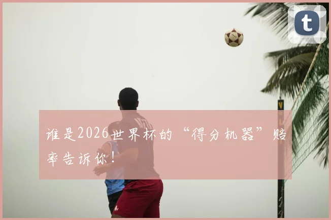 谁是2026世界杯的“得分机器”赔率告诉你!