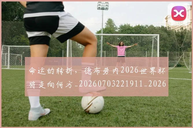 命运的转折,德布劳内2026世界杯将走向何方_20260703221911_20260719155335