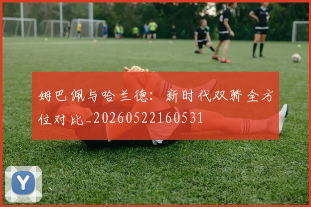姆巴佩与哈兰德：新时代双骄全方位对比_20260522160531